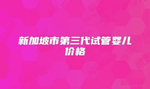 新加坡市第三代试管婴儿价格