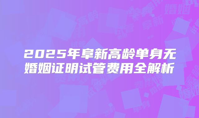 2025年阜新高龄单身无婚姻证明试管费用全解析