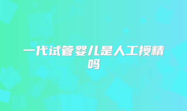 一代试管婴儿是人工授精吗