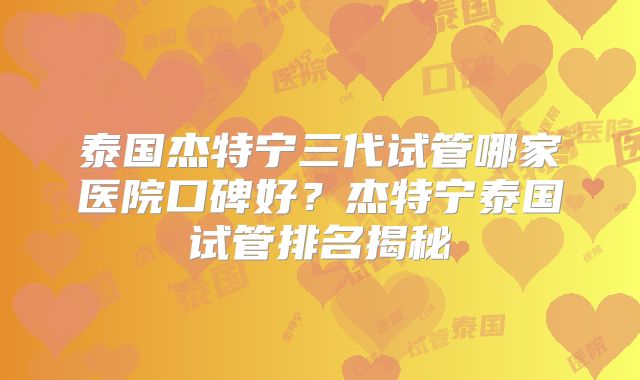 泰国杰特宁三代试管哪家医院口碑好？杰特宁泰国试管排名揭秘