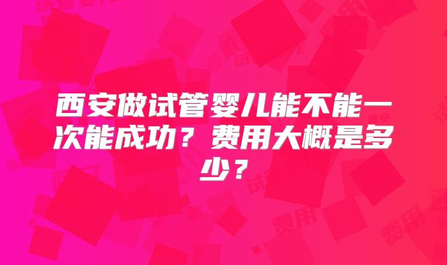 西安做试管婴儿能不能一次能成功?费用大概是多少?