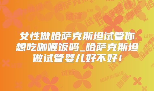 女性做哈萨克斯坦试管你想吃咖喱饭吗_哈萨克斯坦做试管婴儿好不好！