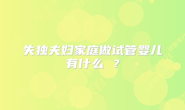 失独夫妇家庭做试管婴儿有什么 ?