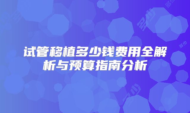 试管移植多少钱费用全解析与预算指南分析