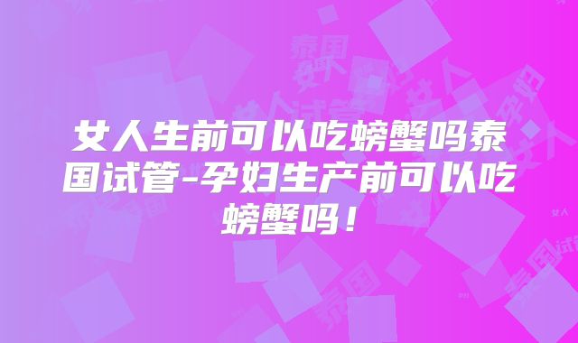 女人生前可以吃螃蟹吗泰国试管-孕妇生产前可以吃螃蟹吗!