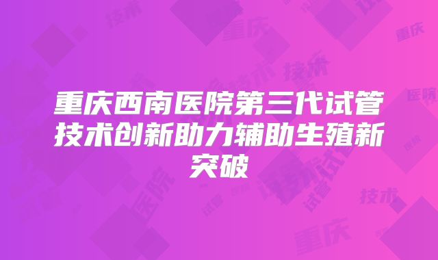 重庆西南医院第三代试管技术创新助力辅助生殖新突破