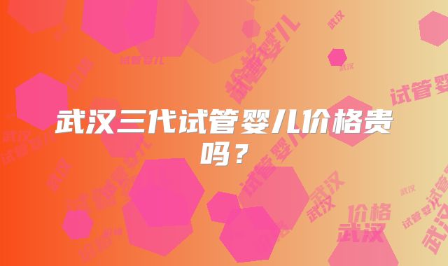 武汉三代试管婴儿价格贵吗?