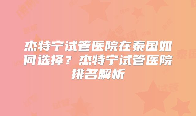 杰特宁试管医院在泰国如何选择？杰特宁试管医院排名解析
