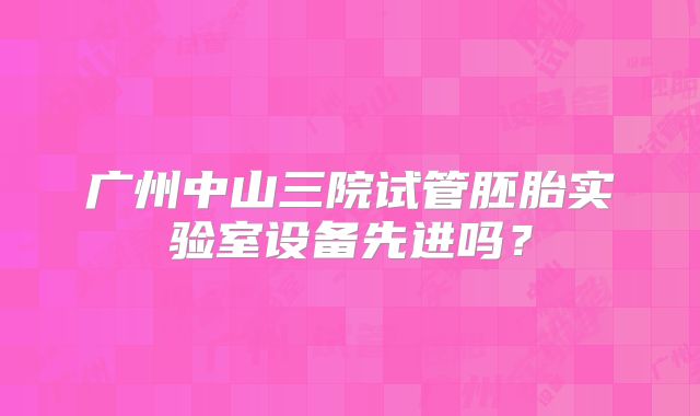 广州中山三院试管胚胎实验室设备先进吗?