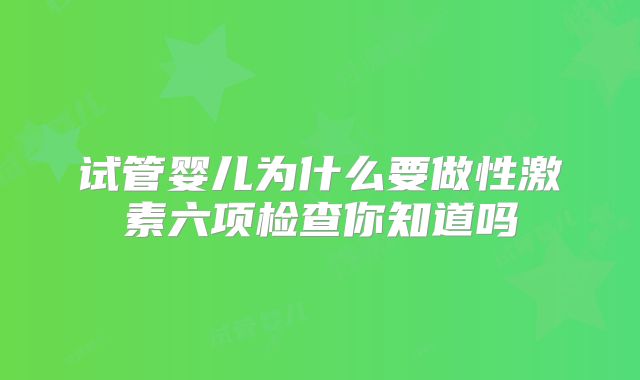 试管婴儿为什么要做性激素六项检查你知道吗