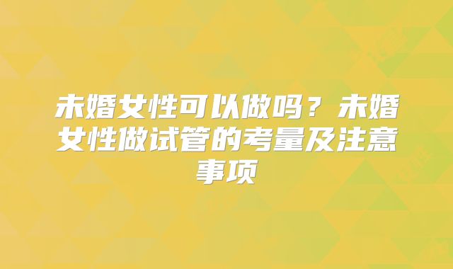 未婚女性可以做吗?未婚女性做试管的考量及注意事项