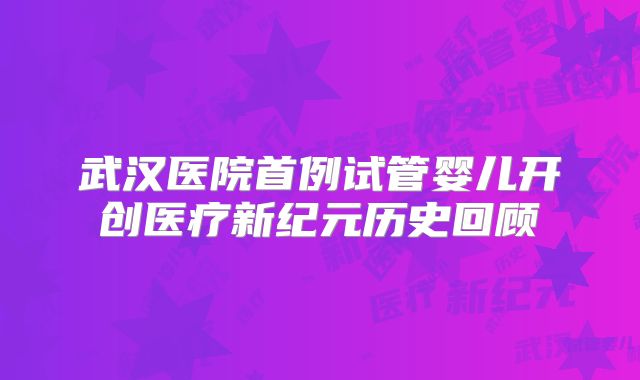 武汉医院首例试管婴儿开创医疗新纪元历史回顾