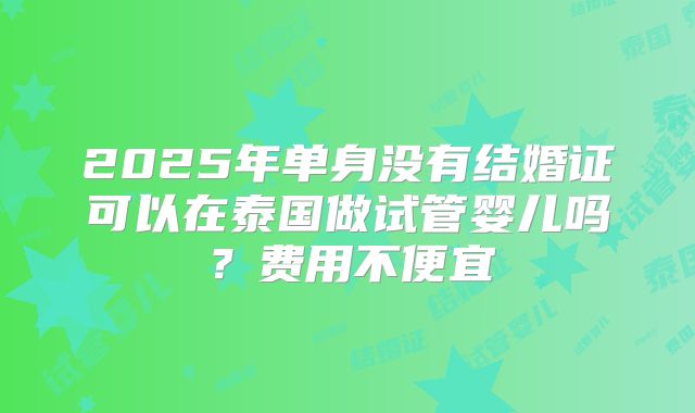 2025年单身没有结婚证可以在泰国做试管婴儿吗?费用不便宜