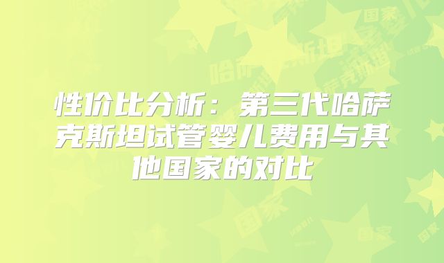 性价比分析:第三代哈萨克斯坦试管婴儿费用与其他国家的对比