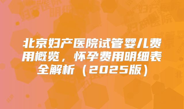 北京妇产医院试管婴儿费用概览,怀孕费用明细表全解析(2025版)