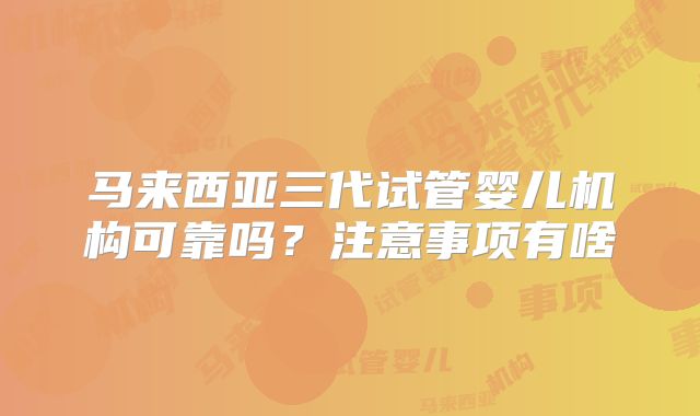 马来西亚三代试管婴儿机构可靠吗?注意事项有啥