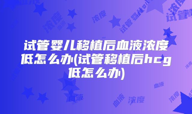 试管婴儿移植后血液浓度低怎么办(试管移植后hcg低怎么办)