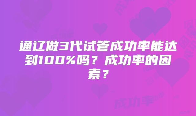 通辽做3代试管成功率能达到100%吗?成功率的因素?