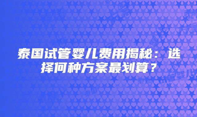 泰国试管婴儿费用揭秘：选择何种方案最划算？