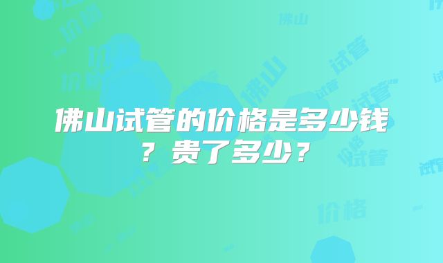 佛山试管的价格是多少钱?贵了多少?