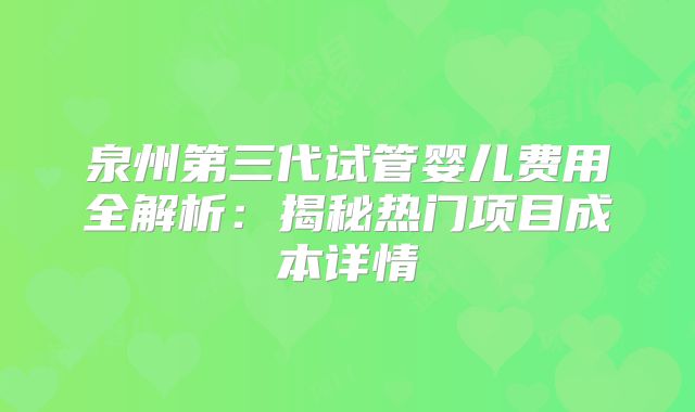 泉州第三代试管婴儿费用全解析：揭秘热门项目成本详情