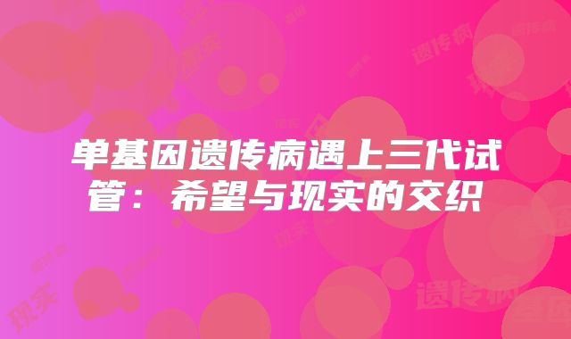 单基因遗传病遇上三代试管：希望与现实的交织