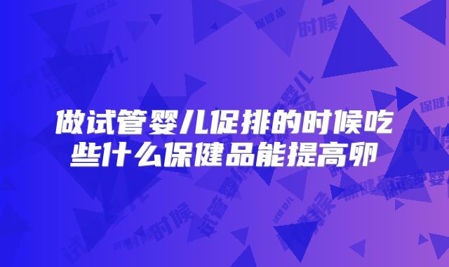 做试管婴儿促排的时候吃些什么保健品能提高卵