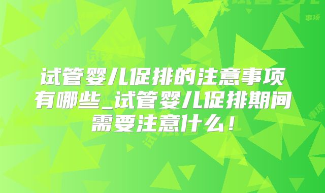 试管婴儿促排的注意事项有哪些_试管婴儿促排期间需要注意什么!