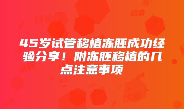 45岁试管移植冻胚成功经验分享!附冻胚移植的几点注意事项