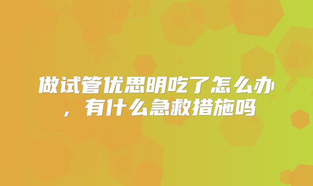 做试管优思明吃了怎么办,有什么急救措施吗