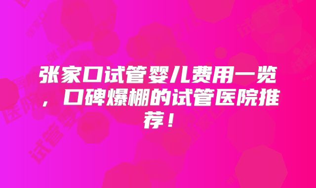 张家口试管婴儿费用一览,口碑爆棚的试管医院推荐!