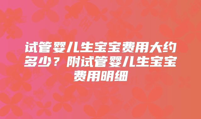 试管婴儿生宝宝费用大约多少?附试管婴儿生宝宝费用明细