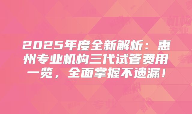 2025年度全新解析:惠州专业机构三代试管费用一览,全面掌握不遗漏!