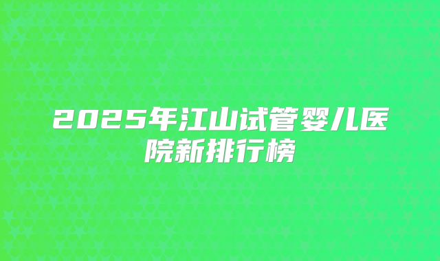 2025年江山试管婴儿医院新排行榜