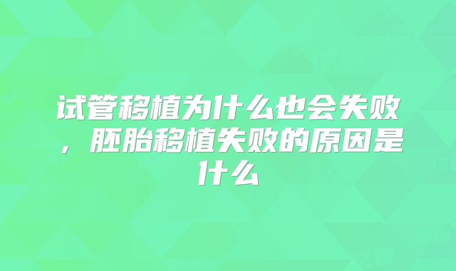 试管移植为什么也会失败,胚胎移植失败的原因是什么