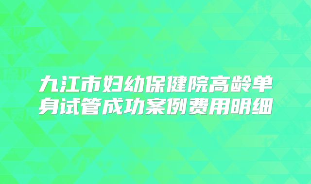 九江市妇幼保健院高龄单身试管成功案例费用明细