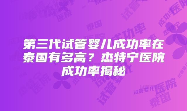 第三代试管婴儿成功率在泰国有多高？杰特宁医院成功率揭秘