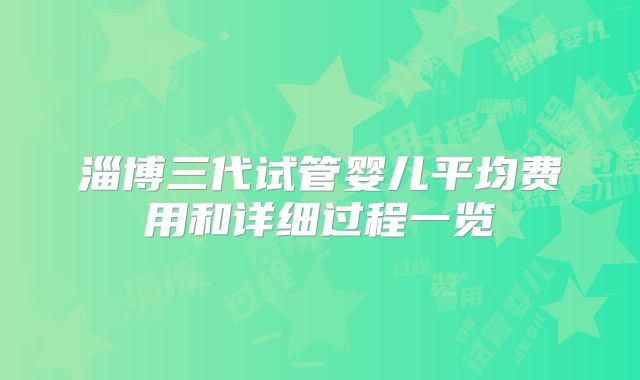 淄博三代试管婴儿平均费用和详细过程一览