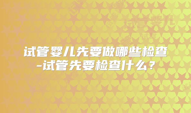 试管婴儿先要做哪些检查-试管先要检查什么?
