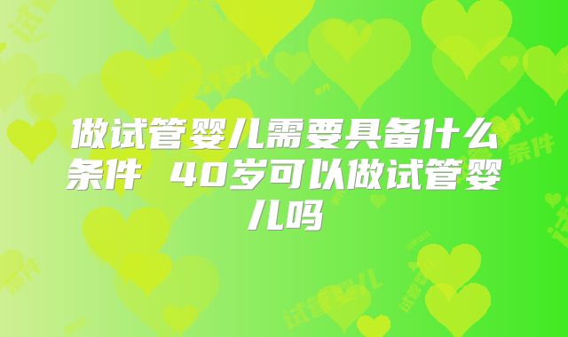 做试管婴儿需要具备什么条件 40岁可以做试管婴儿吗