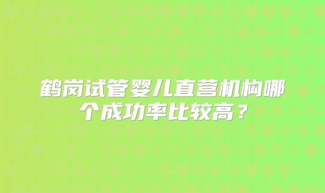 鹤岗试管婴儿直营机构哪个成功率比较高？
