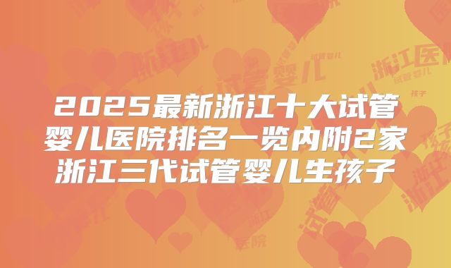 2025最新浙江十大试管婴儿医院排名一览内附2家浙江三代试管婴儿生孩子