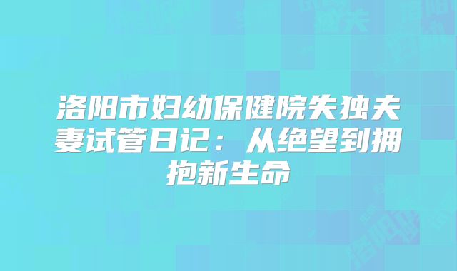 洛阳市妇幼保健院失独夫妻试管日记:从绝望到拥抱新生命