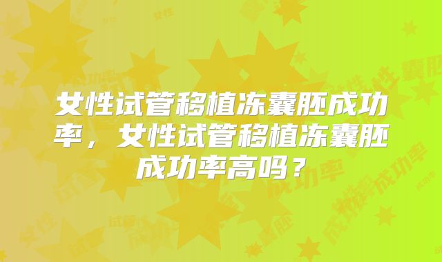 女性试管移植冻囊胚成功率，女性试管移植冻囊胚成功率高吗？