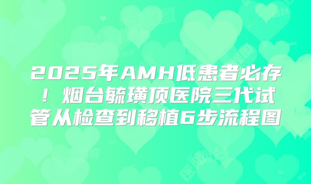 2025年AMH低患者必存！烟台毓璜顶医院三代试管从检查到移植6步流程图
