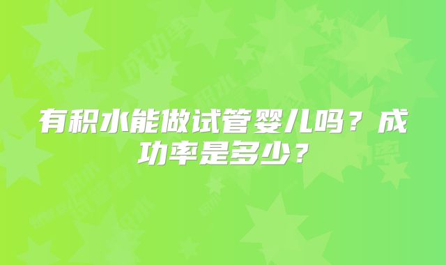 有积水能做试管婴儿吗?成功率是多少?
