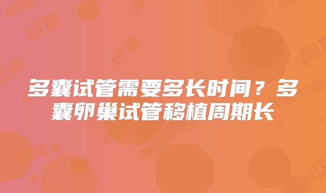 多囊试管需要多长时间？多囊卵巢试管移植周期长