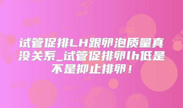 试管促排LH跟卵泡质量真没关系_试管促排卵lh低是不是抑止排卵！