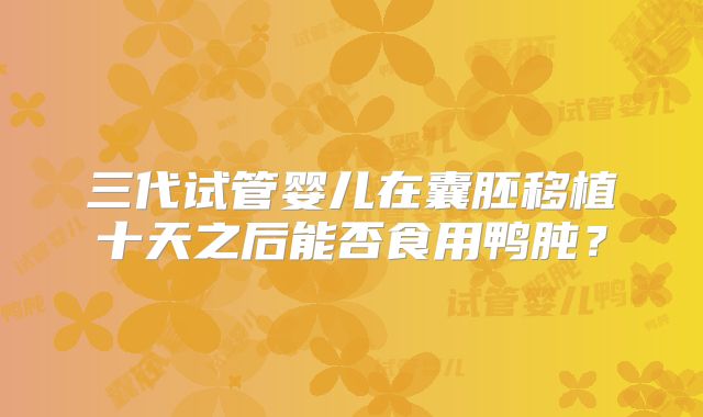 三代试管婴儿在囊胚移植十天之后能否食用鸭肫？