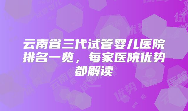 云南省三代试管婴儿医院排名一览,每家医院优势都解读